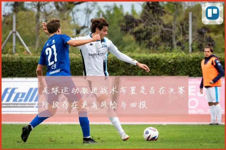足球运动激进战术布置是否在决赛阶段存在更高风险与回报
